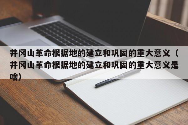 井冈山革命根据地的建立和巩固的重大意义（井冈山革命根据地的建立和巩固的重大意义是啥）