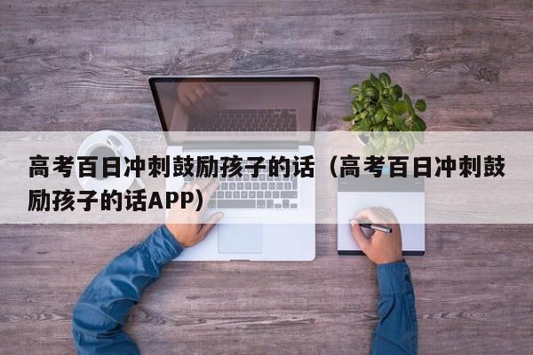 高考百日冲刺鼓励孩子的话（高考百日冲刺鼓励孩子的话APP）