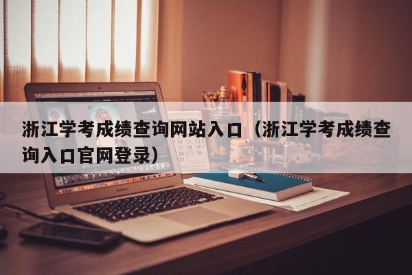 浙江学考成绩查询网站入口（浙江学考成绩查询入口官网登录）