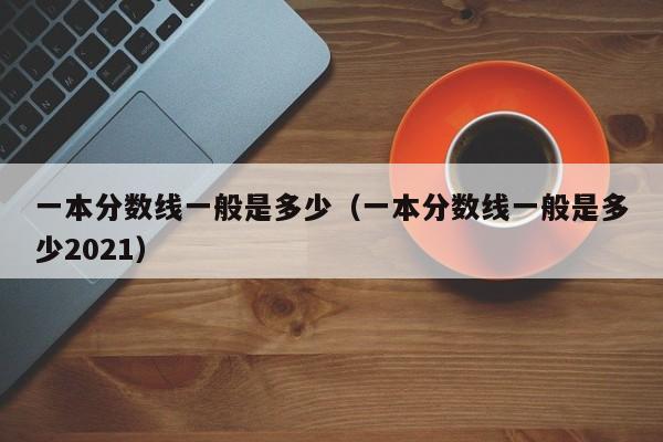 一本分数线一般是多少（一本分数线一般是多少2021）