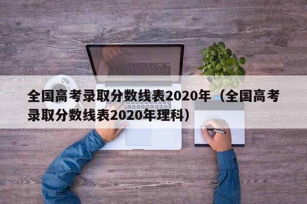 全国高考录取分数线表2020年（全国高考录取分数线表2020年理科）