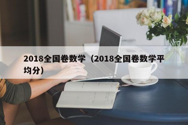 2018全国卷数学（2018全国卷数学平均分）