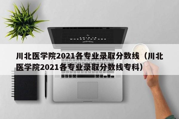 川北医学院2021各专业录取分数线（川北医学院2021各专业录取分数线专科）