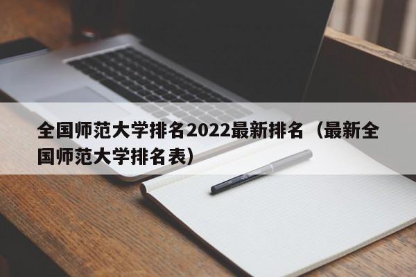 全国师范大学排名2022最新排名（最新全国师范大学排名表）