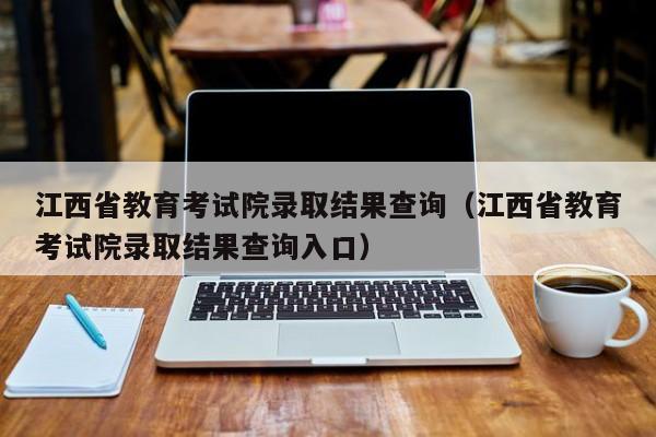 江西省教育考试院录取结果查询（江西省教育考试院录取结果查询入口）