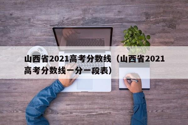 山西省2021高考分数线（山西省2021高考分数线一分一段表）