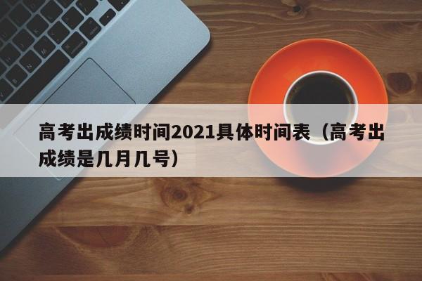 高考出成绩时间2021具体时间表（高考出成绩是几月几号）