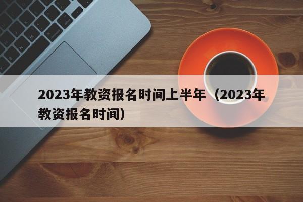 2023年教资报名时间上半年（2023年教资报名时间）