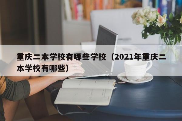 重庆二本学校有哪些学校（2021年重庆二本学校有哪些）