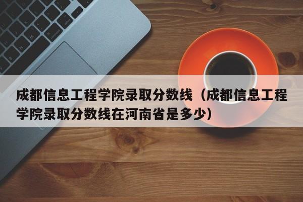 成都信息工程学院录取分数线（成都信息工程学院录取分数线在河南省是多少）