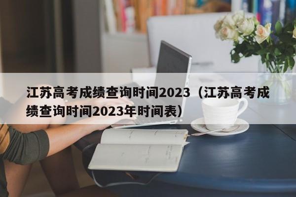 江苏高考成绩查询时间2023（江苏高考成绩查询时间2023年时间表）