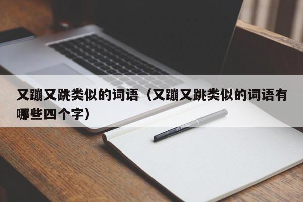 又蹦又跳类似的词语（又蹦又跳类似的词语有哪些四个字）