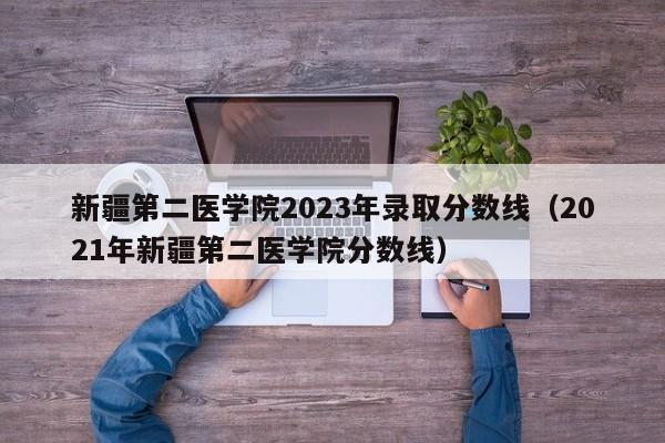 新疆第二医学院2023年录取分数线（2021年新疆第二医学院分数线）