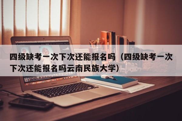 四级缺考一次下次还能报名吗（四级缺考一次下次还能报名吗云南民族大学）