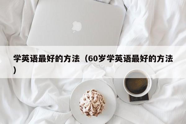 学英语最好的方法（60岁学英语最好的方法）