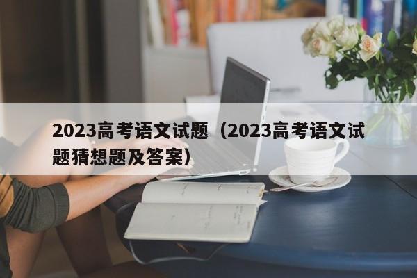 2023高考语文试题（2023高考语文试题猜想题及答案）