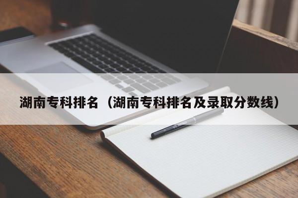 湖南专科排名（湖南专科排名及录取分数线）