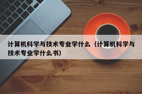 计算机科学与技术专业学什么（计算机科学与技术专业学什么书）