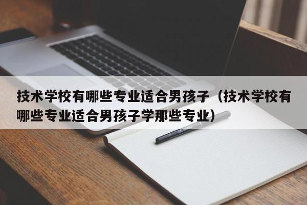 技术学校有哪些专业适合男孩子（技术学校有哪些专业适合男孩子学那些专业）