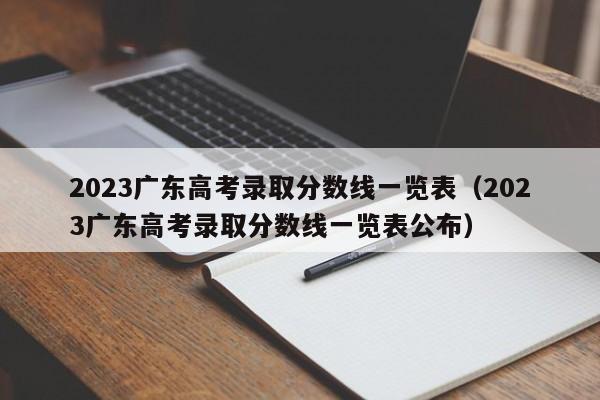 2023广东高考录取分数线一览表（2023广东高考录取分数线一览表公布）