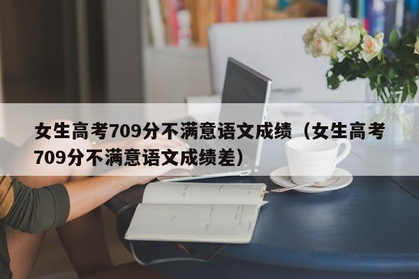 女生高考709分不满意语文成绩（女生高考709分不满意语文成绩差）