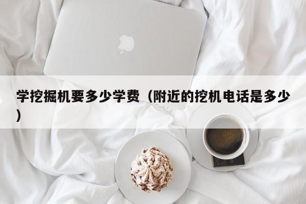 学挖掘机要多少学费（附近的挖机电话是多少）