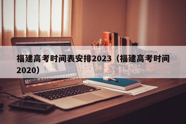 福建高考时间表安排2023（福建高考时间2020）