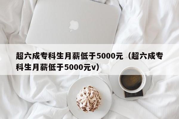 超六成专科生月薪低于5000元（超六成专科生月薪低于5000元v）