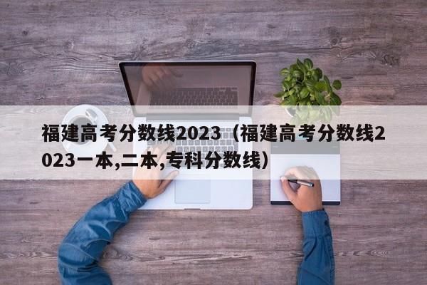 福建高考分数线2023（福建高考分数线2023一本,二本,专科分数线）