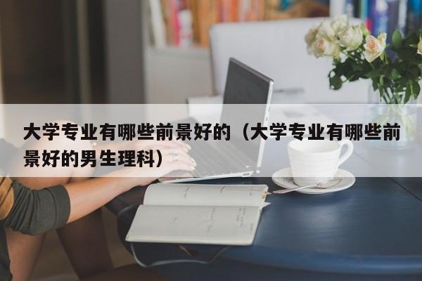 大学专业有哪些前景好的（大学专业有哪些前景好的男生理科）