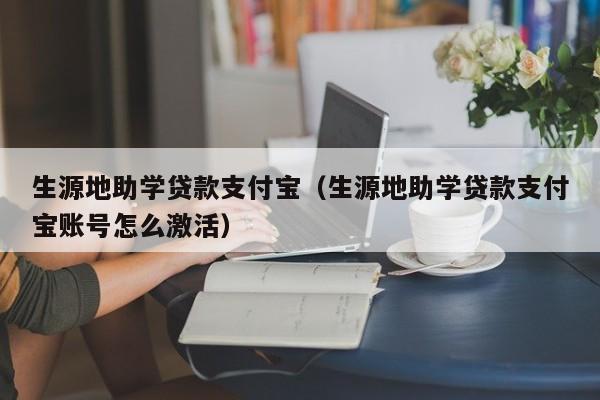 生源地助学贷款支付宝（生源地助学贷款支付宝账号怎么激活）