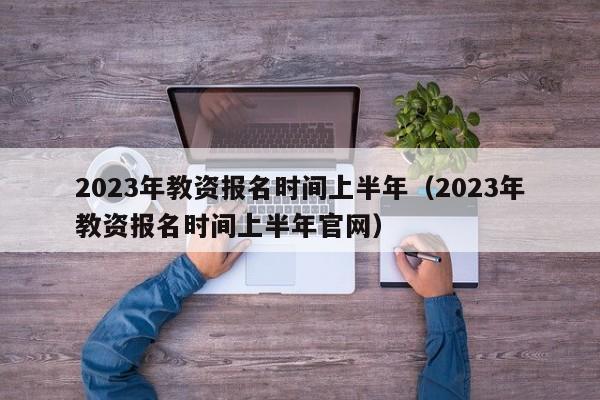 2023年教资报名时间上半年（2023年教资报名时间上半年官网）