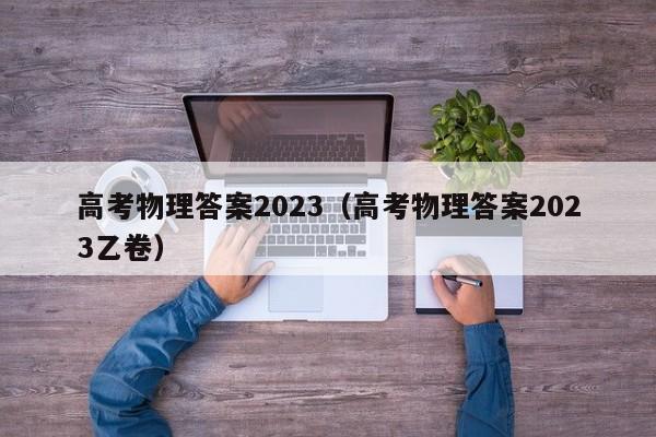 高考物理答案2023（高考物理答案2023乙卷）