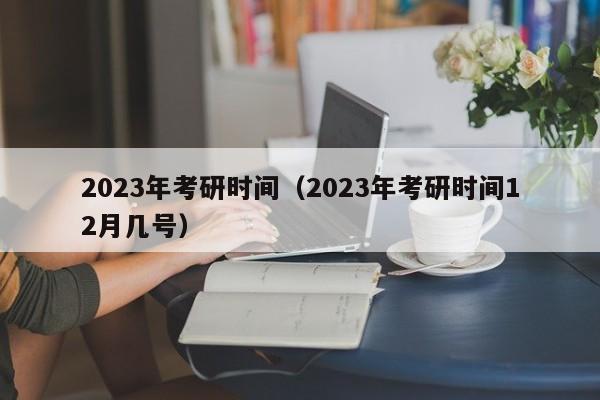 2023年考研时间（2023年考研时间12月几号）