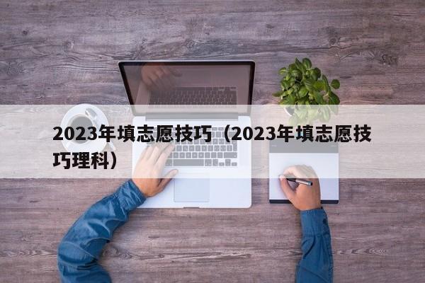 2023年填志愿技巧（2023年填志愿技巧理科）