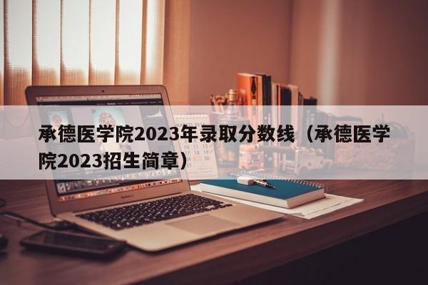 承德医学院2023年录取分数线（承德医学院2023招生简章）