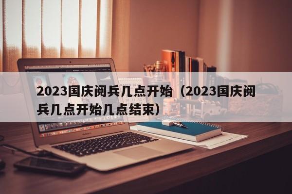 2023国庆阅兵几点开始（2023国庆阅兵几点开始几点结束）