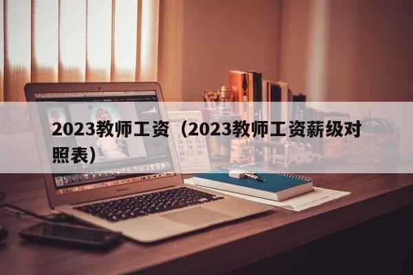 2023教师工资（2023教师工资薪级对照表）