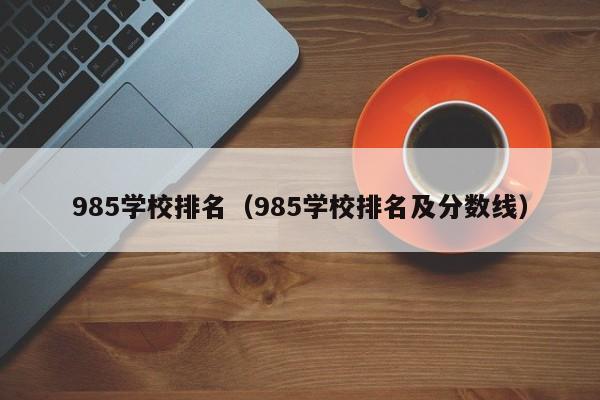 985学校排名（985学校排名及分数线）