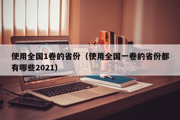 使用全国1卷的省份（使用全国一卷的省份都有哪些2021）