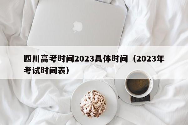 四川高考时间2023具体时间（2023年考试时间表）