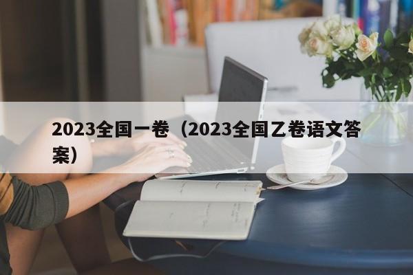 2023全国一卷（2023全国乙卷语文答案）