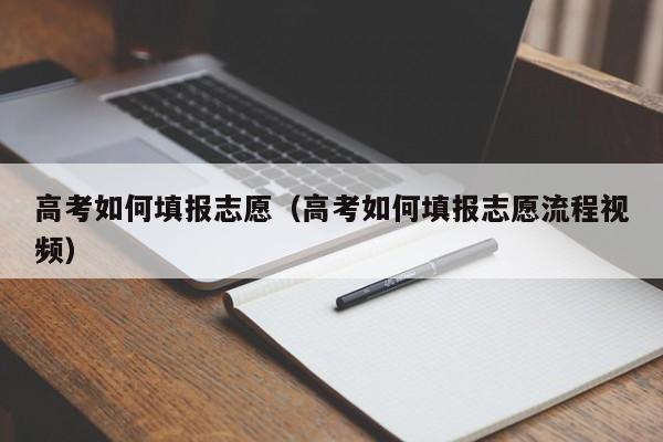 高考如何填报志愿（高考如何填报志愿流程视频）