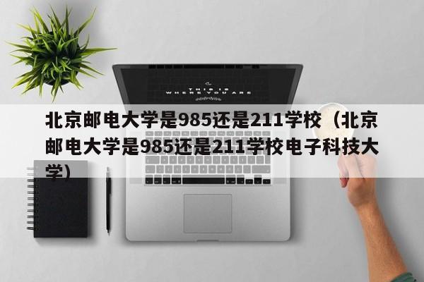 北京邮电大学是985还是211学校（北京邮电大学是985还是211学校电子科技大学）