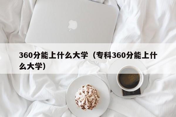 360分能上什么大学（专科360分能上什么大学）