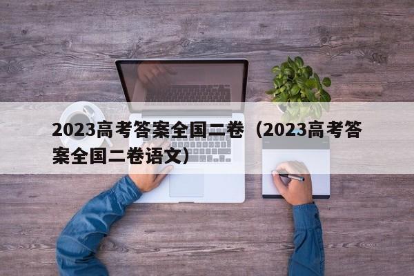 2023高考答案全国二卷（2023高考答案全国二卷语文）