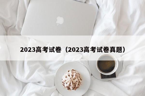 2023高考试卷（2023高考试卷真题）