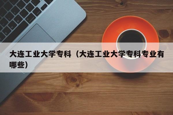 大连工业大学专科（大连工业大学专科专业有哪些）