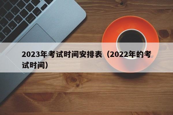 2023年考试时间安排表（2022年的考试时间）