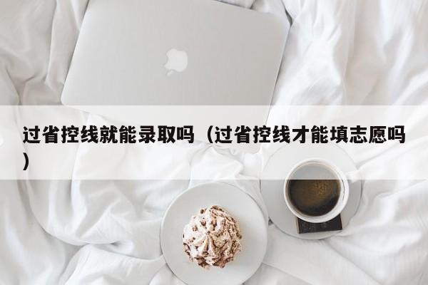 过省控线就能录取吗（过省控线才能填志愿吗）